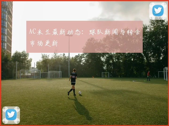 AC米兰最新动态:球队新闻与转会市场更新