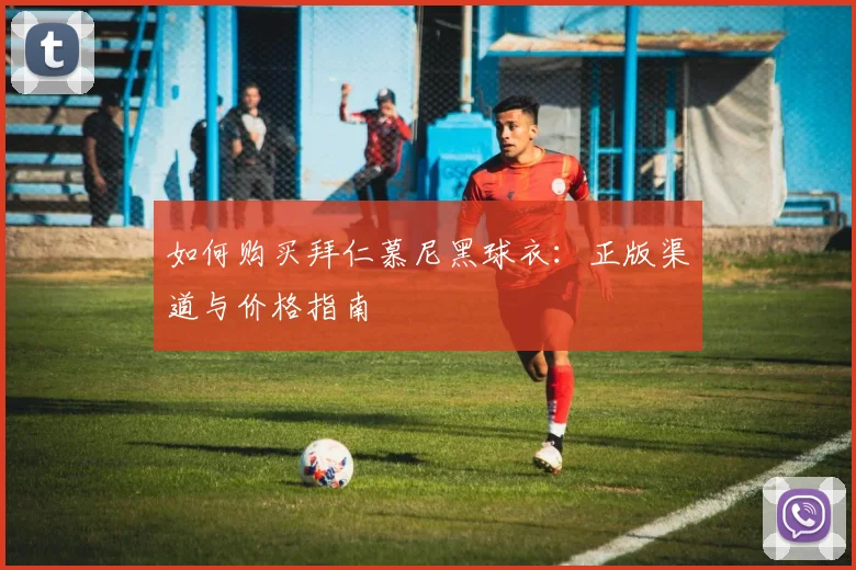 如何购买拜仁慕尼黑球衣:正版渠道与价格指南