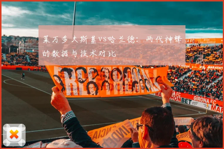 莱万多夫斯基vs哈兰德:两代神锋的数据与技术对比