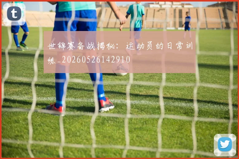 世锦赛备战揭秘：运动员的日常训练_20260526142910