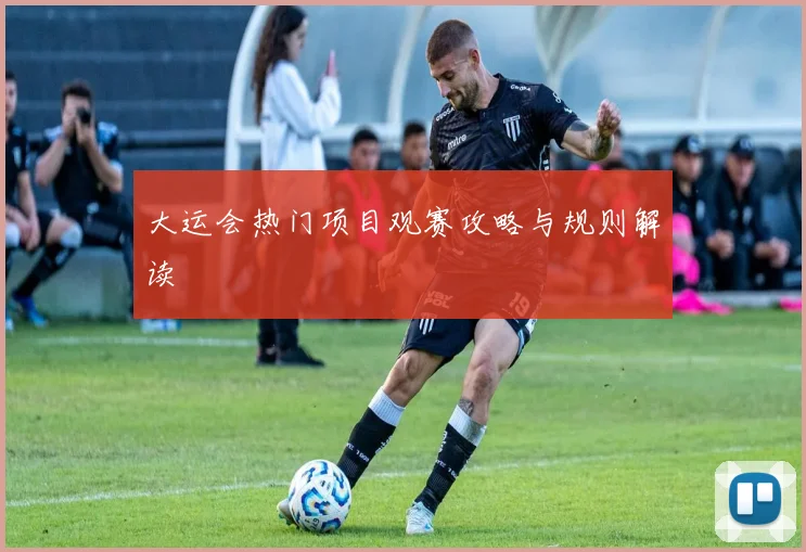 大运会热门项目观赛攻略与规则解读