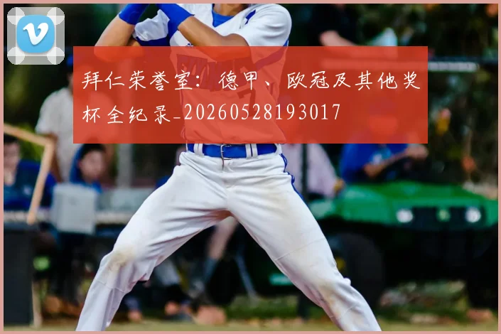 拜仁荣誉室:德甲、欧冠及其他奖杯全纪录_20260528193017