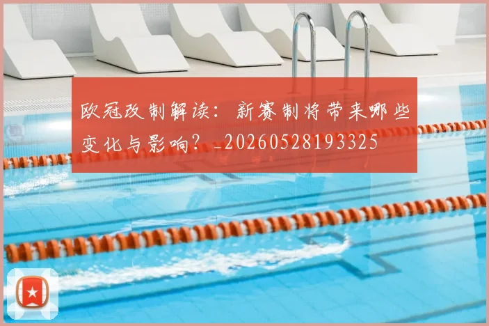 欧冠改制解读：新赛制将带来哪些变化与影响？_20260528193325