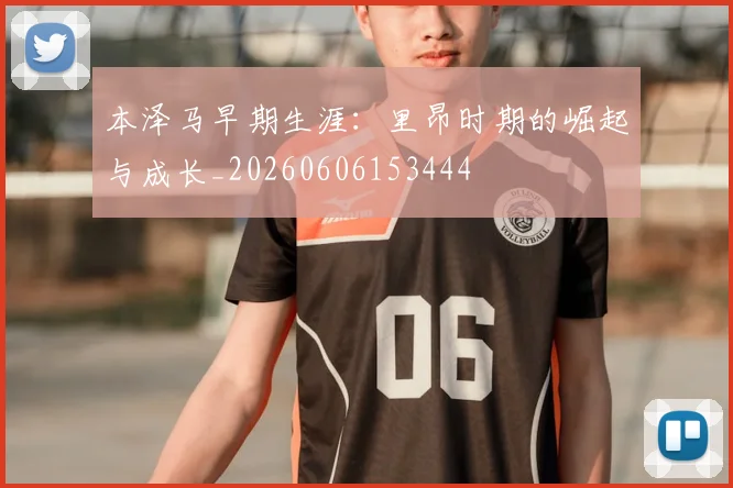 本泽马早期生涯:里昂时期的崛起与成长_20260606153444