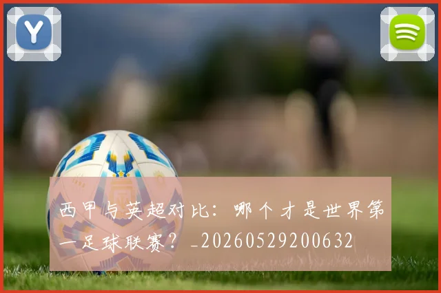 西甲与英超对比：哪个才是世界第一足球联赛？_20260529200632