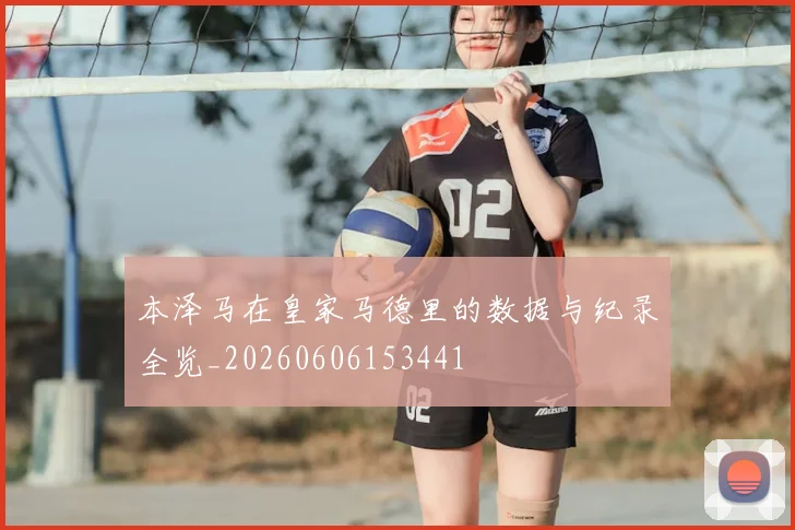 本泽马在皇家马德里的数据与纪录全览_20260606153441