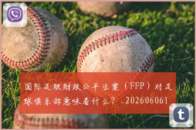 国际足联财政公平法案(FFP)对足球俱乐部意味着什么?_20260606153005