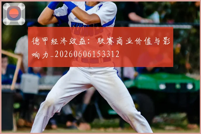 德甲经济效益：联赛商业价值与影响力_20260606153312