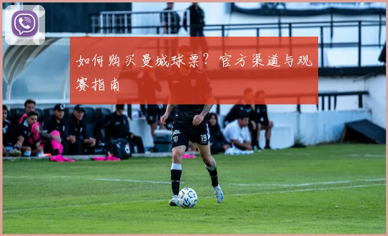 如何购买曼城球票？官方渠道与观赛指南