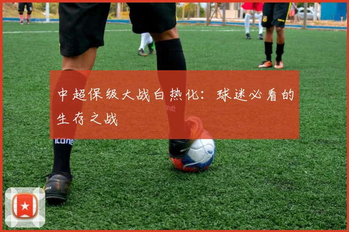 中超保级大战白热化:球迷必看的生存之战