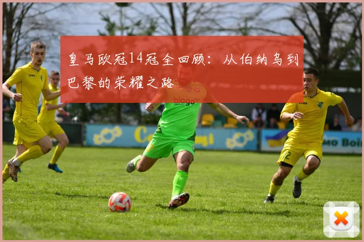 皇马欧冠14冠全回顾:从伯纳乌到巴黎的荣耀之路