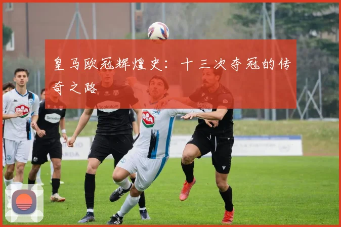 皇马欧冠辉煌史:十三次夺冠的传奇之路