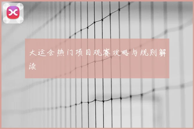 大运会热门项目观赛攻略与规则解读