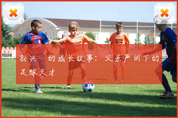 孙兴慜的成长故事:父亲严训下的足球天才
