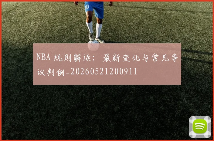 NBA 规则解读：最新变化与常见争议判例_20260521200911