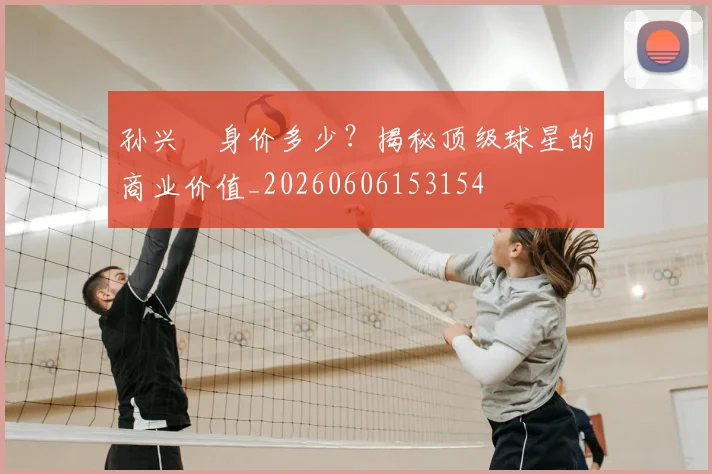 孙兴慜身价多少？揭秘顶级球星的商业价值_20260606153154