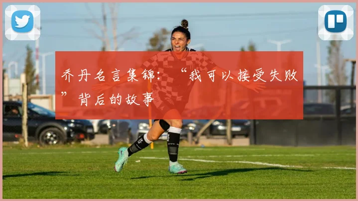 乔丹名言集锦：“我可以接受失败”背后的故事