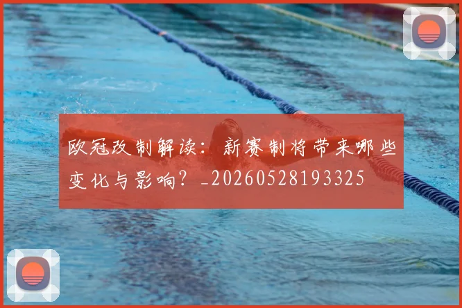 欧冠改制解读：新赛制将带来哪些变化与影响？_20260528193325
