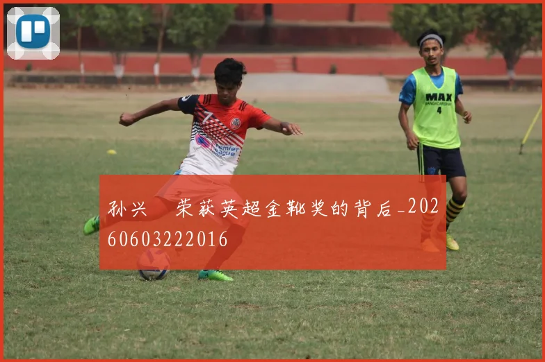 孙兴慜荣获英超金靴奖的背后_20260603222016