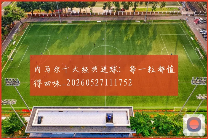 内马尔十大经典进球:每一粒都值得回味_20260527111752