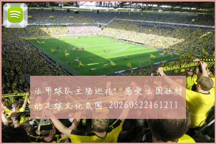 法甲球队主场巡礼:感受法国独特的足球文化氛围_20260522161211