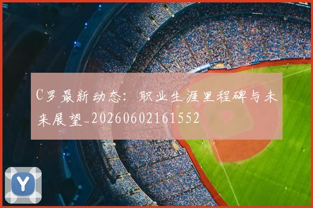 C罗最新动态：职业生涯里程碑与未来展望_20260602161552