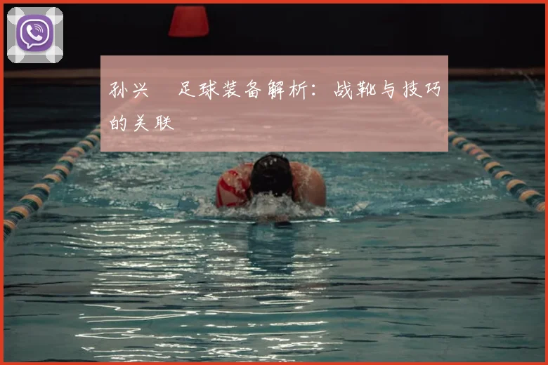 孙兴慜足球装备解析：战靴与技巧的关联