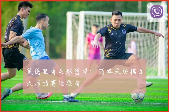 莫德里奇足球哲学:简单采访揭示大师的赛场思考