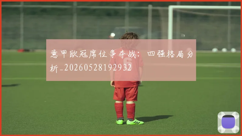 意甲欧冠席位争夺战：四强格局分析_20260528192932
