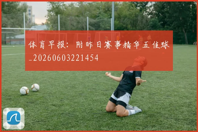 体育早报：附昨日赛事精华五佳球_20260603221454