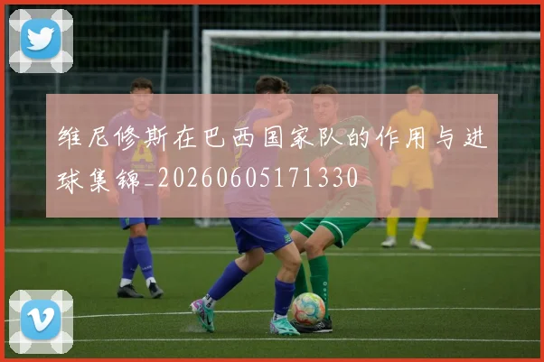 维尼修斯在巴西国家队的作用与进球集锦_20260605171330