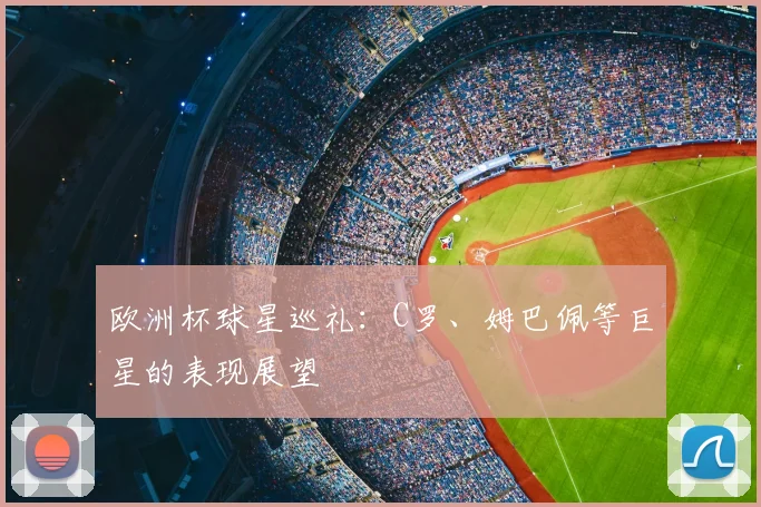 欧洲杯球星巡礼：C罗、姆巴佩等巨星的表现展望
