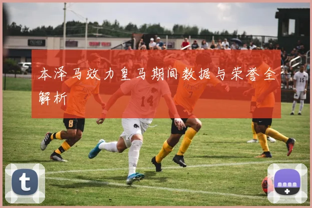 本泽马效力皇马期间数据与荣誉全解析