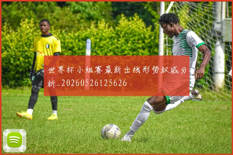 世界杯小组赛最新出线形势权威分析_20260526125626