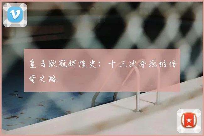 皇马欧冠辉煌史:十三次夺冠的传奇之路