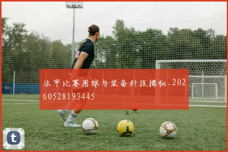 法甲比赛用球与装备科技揭秘_20260528193445