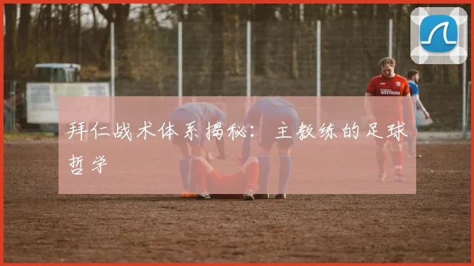 拜仁战术体系揭秘：主教练的足球哲学