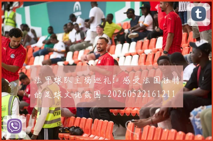 法甲球队主场巡礼：感受法国独特的足球文化氛围_20260522161211