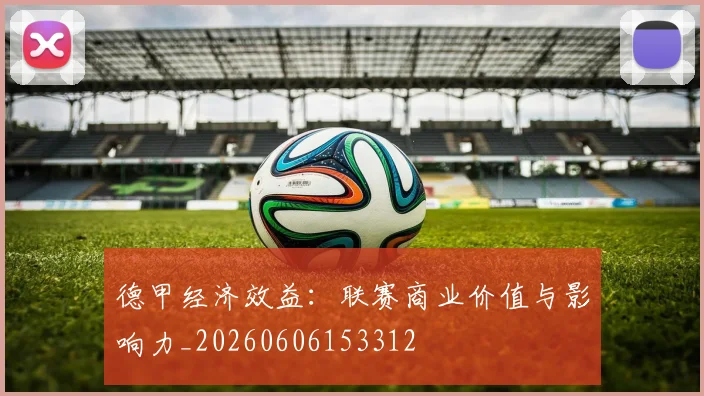 德甲经济效益:联赛商业价值与影响力_20260606153312