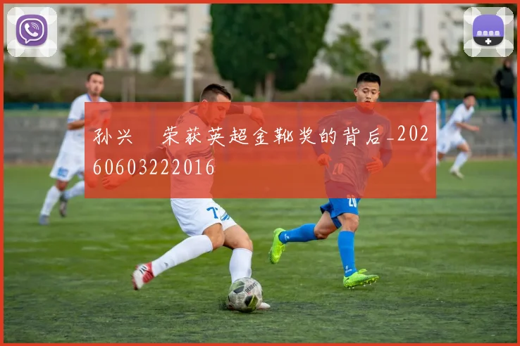 孙兴慜荣获英超金靴奖的背后_20260603222016